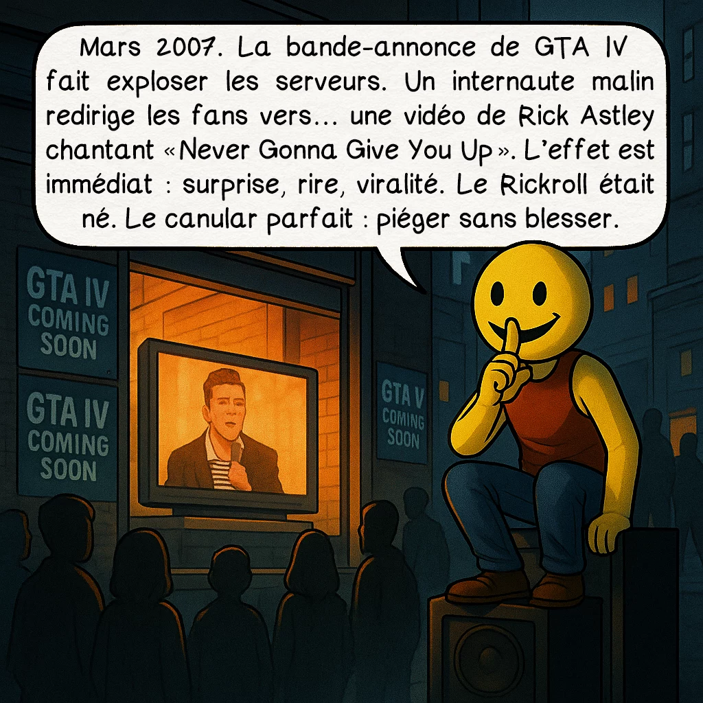 Le rickroll, case 3 : Mars 2007. La bande-annonce de GTA IV fait exploser les serveurs. Un internaute malin redirige les fans vers… une vidéo de Rick Astley chantant « Never Gonna Give You Up ». L’effet est immédiat : surprise, rire, viralité. Le Rickroll était né. Le canular parfait : piéger sans blesser.