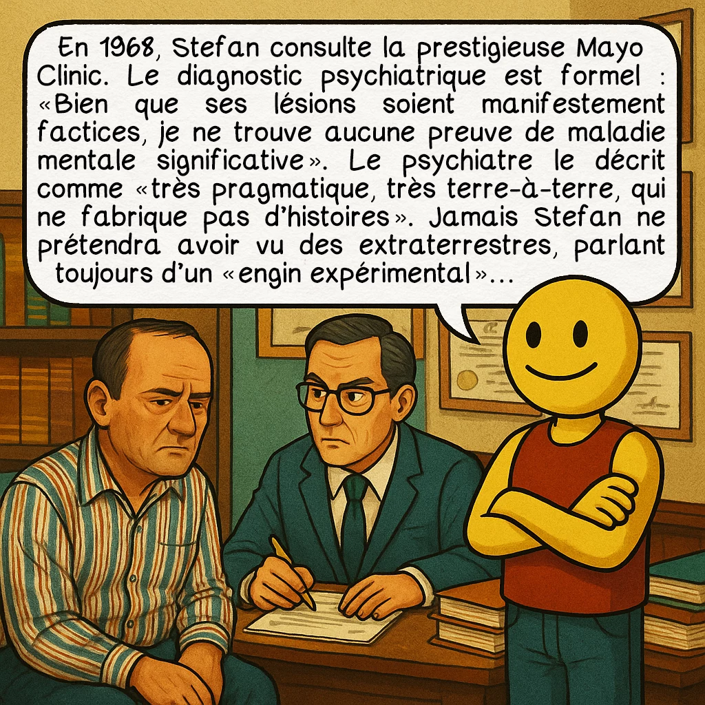 L’incident du lac Falcon, case 8 : En 1968, Stefan consulte la prestigieuse Mayo Clinic. Le diagnostic psychiatrique est formel : « Bien que ses lésions soient manifestement factices, je ne trouve aucune preuve de maladie mentale significative ». Le psychiatre le décrit comme « très pragmatique, très terre-à-terre, qui ne fabrique pas d’histoires ». Jamais Stefan ne prétendra avoir vu des extraterrestres, parlant toujours d’un « engin expérimental »…