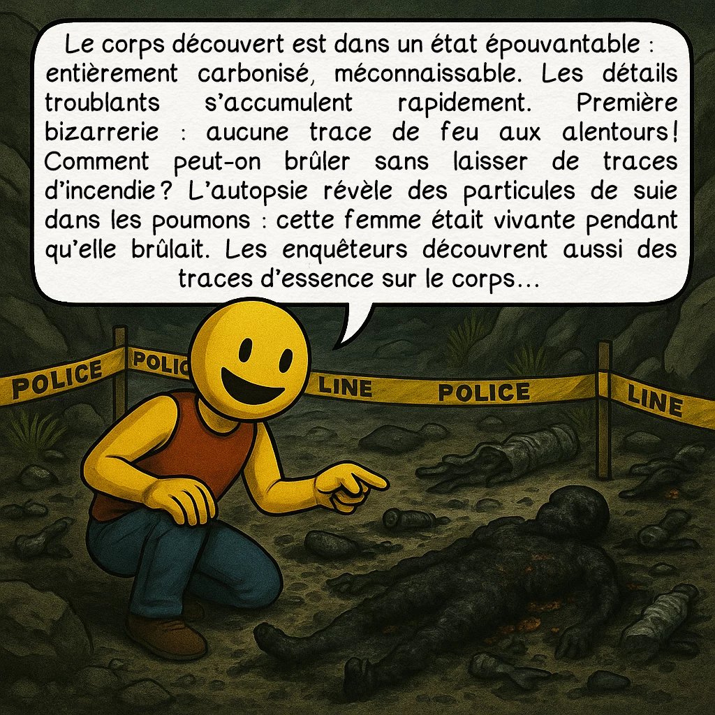 L’inconnue d'Isdal, case 2 : Le corps découvert est dans un état épouvantable : entièrement carbonisé, méconnaissable. Les détails troublants s’accumulent rapidement. Première bizarrerie : aucune trace de feu aux alentours ! Comment peut-on brûler sans laisser de traces d’incendie ? L’autopsie révèle des particules de suie dans les poumons : cette femme était vivante pendant qu’elle brûlait. Les enquêteurs découvrent aussi des traces d’essence sur le corps…
