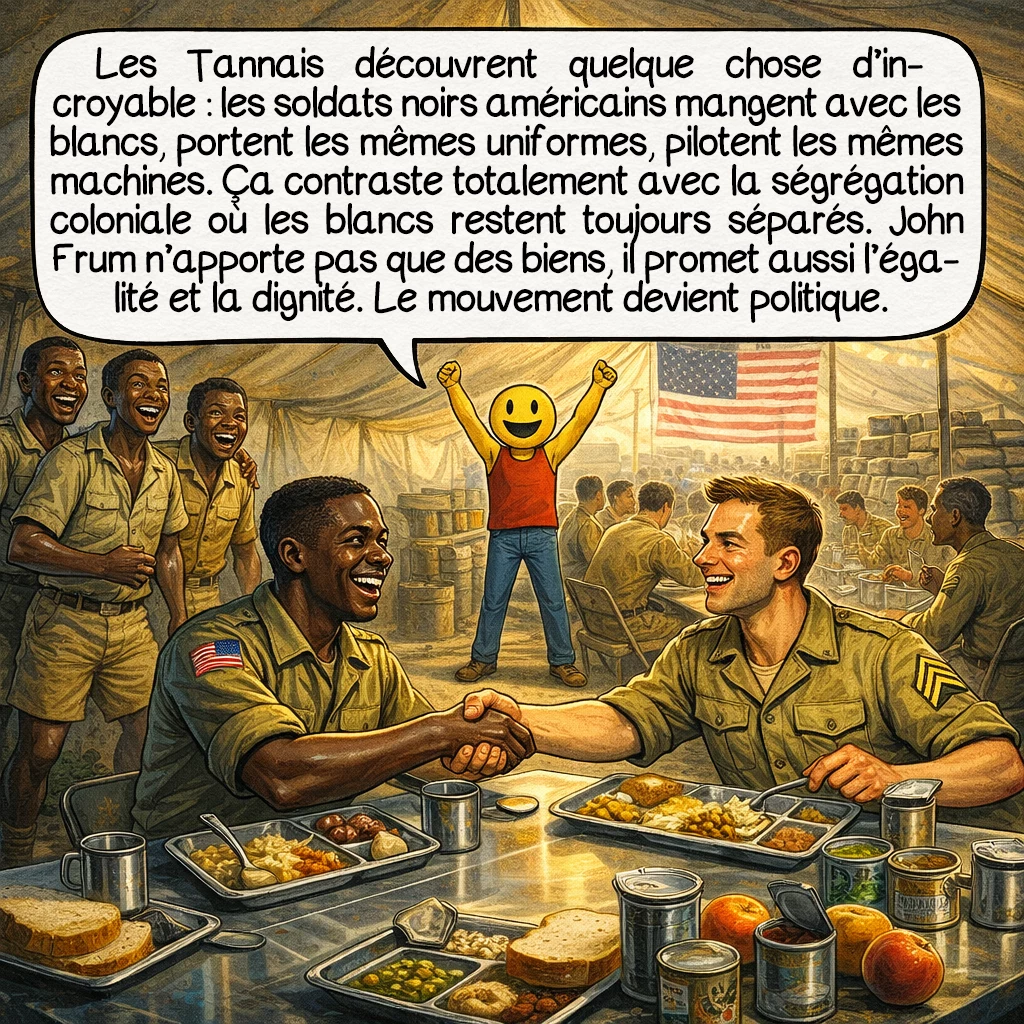 Le culte de John Frum, case 5 : Les Tannais découvrent quelque chose d’incroyable : les soldats noirs américains mangent avec les blancs, portent les mêmes uniformes, pilotent les mêmes machines. Ça contraste totalement avec la ségrégation coloniale où les blancs restent toujours séparés. John Frum n’apporte pas que des biens, il promet aussi l’égalité et la dignité. Le mouvement devient politique.