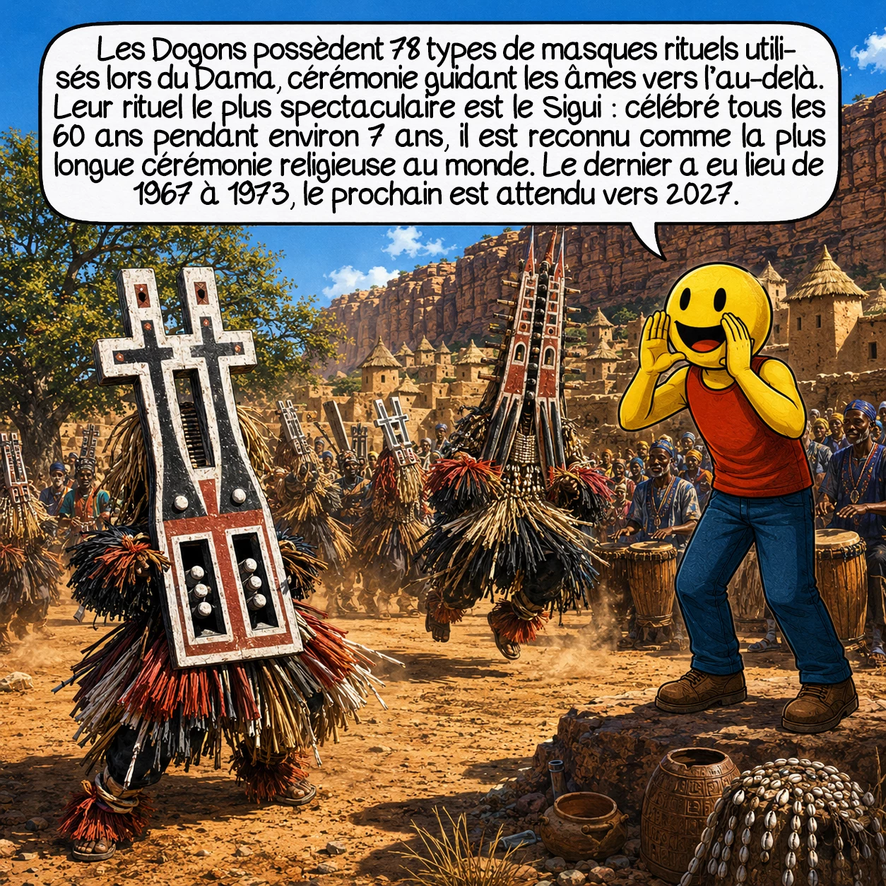 Les Dogons, case 5 : Les Dogons possèdent 78 types de masques rituels, utilisés lors du Dama, cérémonie funéraire qui guide les âmes vers l’au-delà. Mais le rituel le plus extraordinaire est le Sigui : il a lieu tous les 60 ans, dure environ 7 années, et est officiellement reconnu par le Guinness World Records comme la plus longue cérémonie religieuse au monde. Le dernier s’est tenu de 1967 à 1973, le prochain est attendu vers 2027.