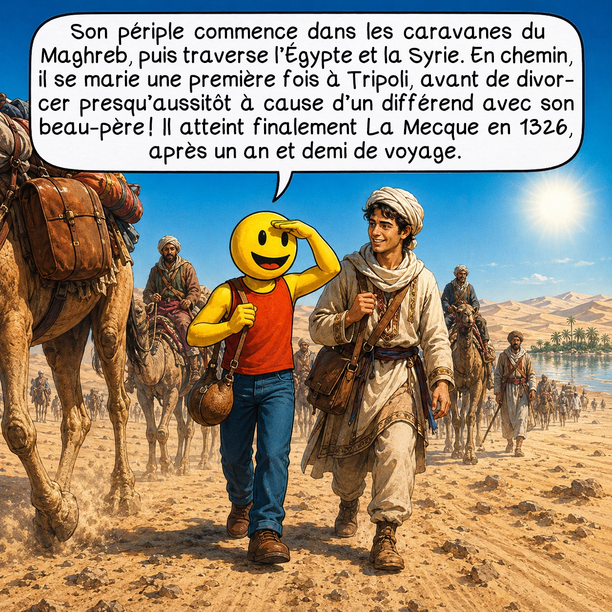 Ibn Battûta, case 3 : Son périple commence dans les caravanes du Maghreb, puis traverse l’Égypte et la Syrie. En chemin, il se marie une première fois à Tripoli — avant de divorcer presque aussitôt à cause d’un différend avec son beau-père ! Il atteint finalement La Mecque en 1326, après un an et demi de voyage.
