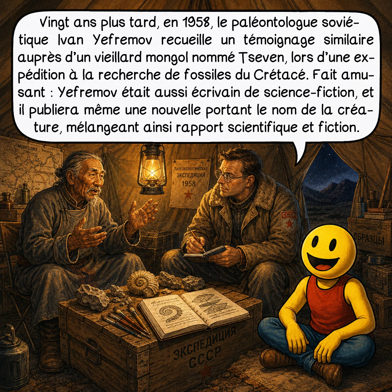 L’Olgoï-Khorkhoï, case 4 : Vingt ans plus tard, en 1958, le paléontologue soviétique Ivan Yefremov recueille un témoignage similaire auprès d’un vieillard mongol nommé Tseven, lors d’une expédition à la recherche de fossiles du Crétacé. Fait amusant : Yefremov était aussi écrivain de science-fiction, et il publiera même une nouvelle portant le nom de la créature, mélangeant ainsi rapport scientifique et fiction.