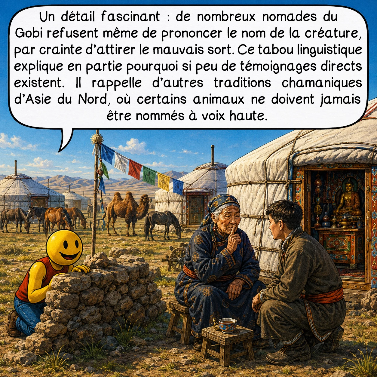 L’Olgoï-Khorkhoï, case 6 : Un détail fascinant : de nombreux nomades du Gobi refusent même de prononcer le nom de la créature, par crainte d’attirer le mauvais sort. Ce tabou linguistique explique en partie pourquoi si peu de témoignages directs existent. Il rappelle d’autres traditions chamaniques d’Asie du Nord, où certains animaux ne doivent jamais être nommés à voix haute.