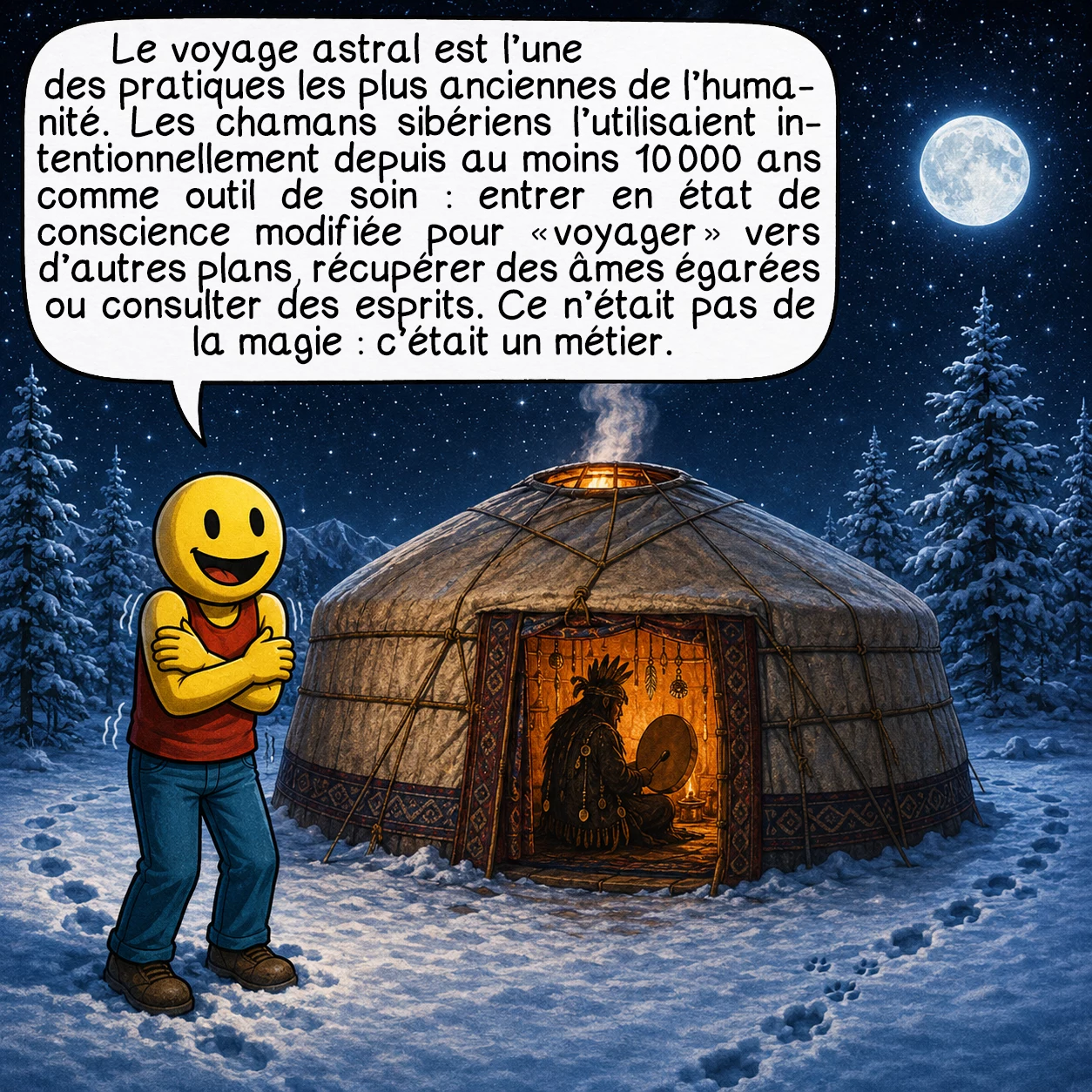 Le voyage astral, case 2 : Le voyage astral est l’une des pratiques les plus anciennes de l’humanité. Les chamans sibériens l’utilisaient intentionnellement depuis au moins 10 000 ans comme outil de soin : entrer en état de conscience modifiée pour « voyager » vers d’autres plans, récupérer des âmes égarées ou consulter des esprits. Ce n’était pas de la magie — c’était un métier.