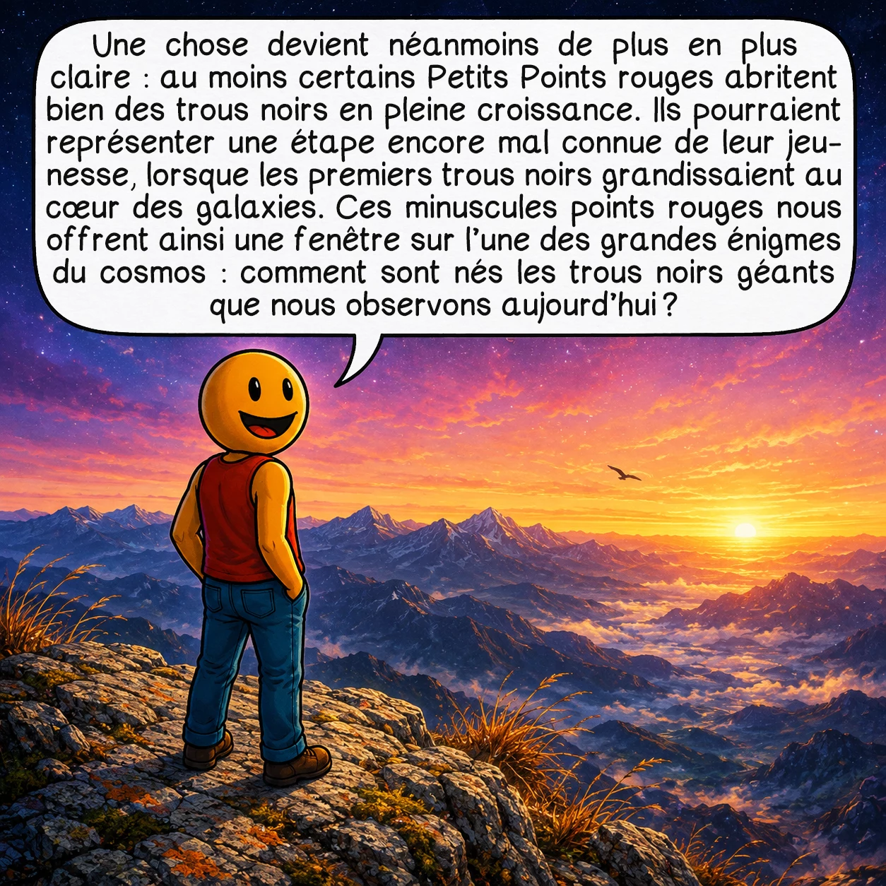 Les petits points rouges, case 10 : Une chose devient néanmoins de plus en plus claire : au moins certains Petits Points rouges abritent bien des trous noirs en pleine croissance. Ils pourraient représenter une étape encore mal connue de leur jeunesse, lorsque les premiers trous noirs grandissaient au cœur des galaxies. Ces minuscules points rouges nous offrent ainsi une fenêtre sur l’une des grandes énigmes du cosmos : comment sont nés les trous noirs géants que nous observons aujourd’hui ?